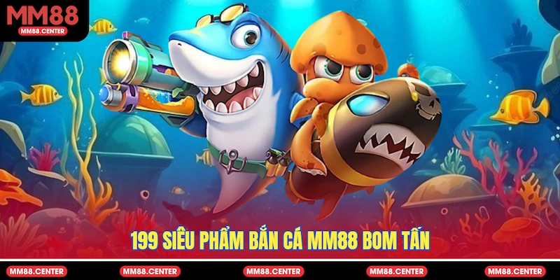 199 siêu phẩm Bắn Cá MM88 bom tấn&nbsp;